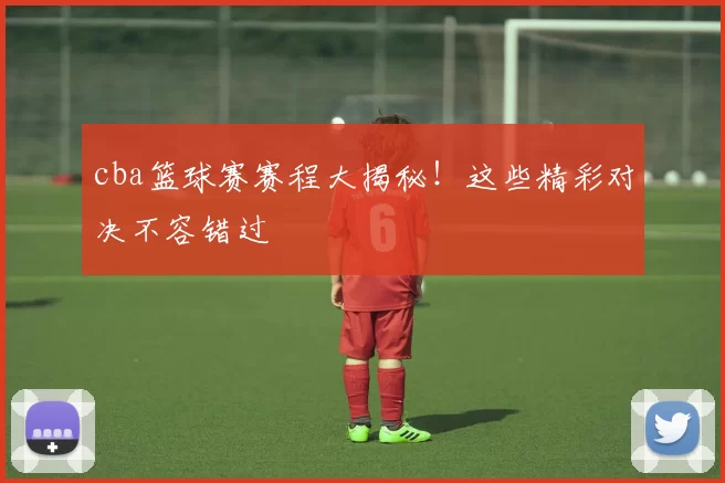 cba篮球赛赛程大揭秘！这些精彩对决不容错过