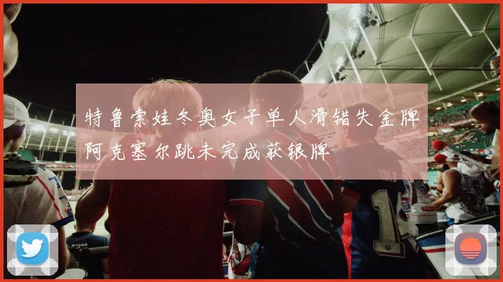 特鲁索娃冬奥女子单人滑错失金牌阿克塞尔跳未完成获银牌