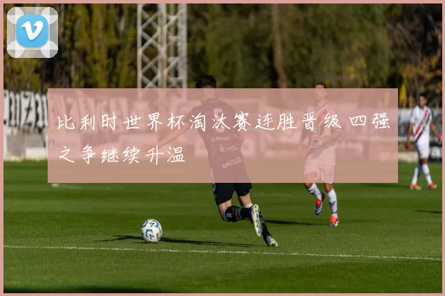 比利时世界杯淘汰赛连胜晋级 四强之争继续升温