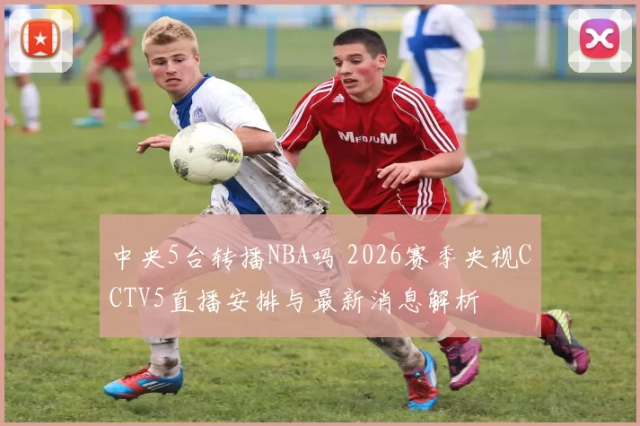 中央5台转播NBA吗 2026赛季央视CCTV5直播安排与最新消息解析