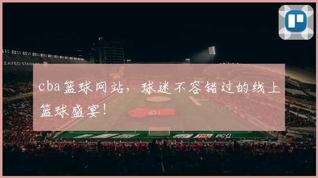 cba篮球网站，球迷不容错过的线上篮球盛宴！