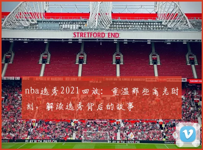 nba选秀2021回放：重温那些高光时刻，解读选秀背后的故事
