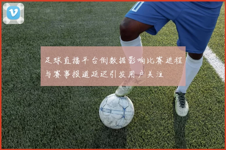 足球直播平台倒数据影响比赛进程与赛事报道延迟引发用户关注