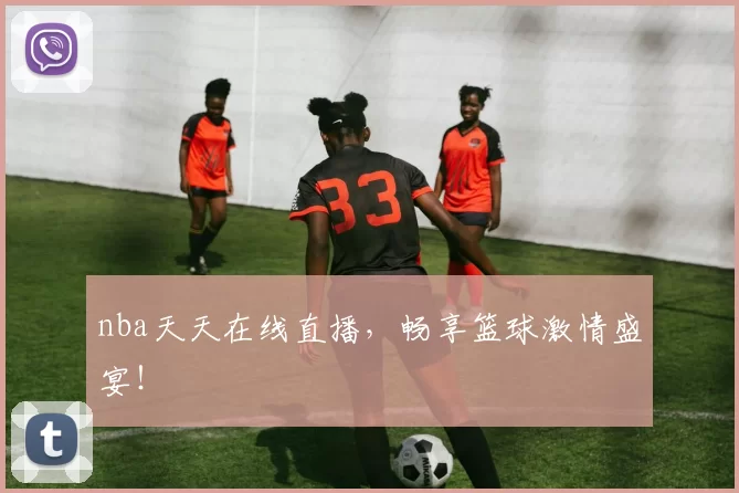 nba天天在线直播,畅享篮球激情盛宴!