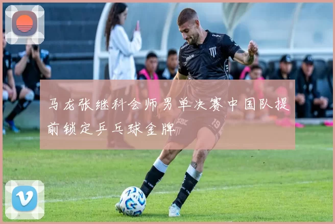 马龙张继科会师男单决赛中国队提前锁定乒乓球金牌