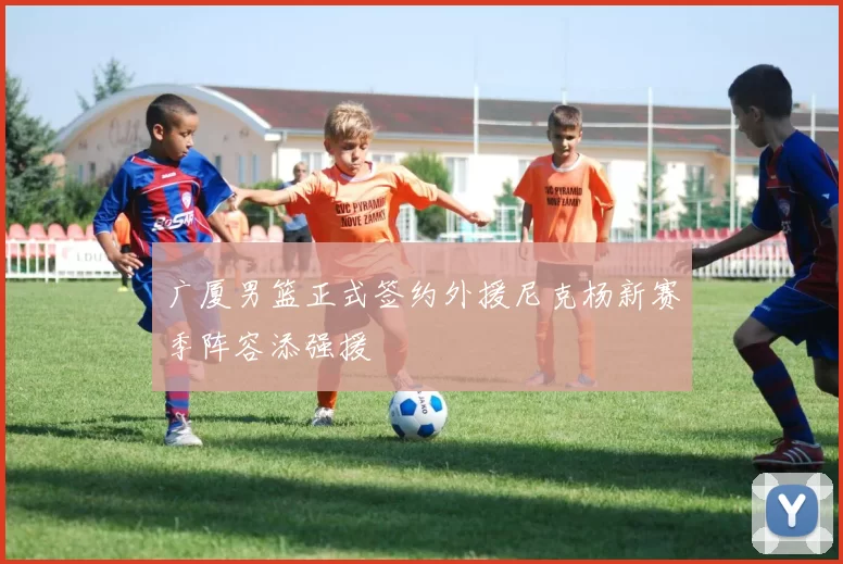 广厦男篮正式签约外援尼克杨新赛季阵容添强援