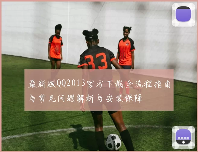 最新版QQ2013官方下载全流程指南与常见问题解析与安装保障