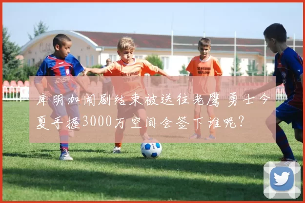 库明加闹剧结束被送往老鹰 勇士今夏手握3000万空间会签下谁呢？