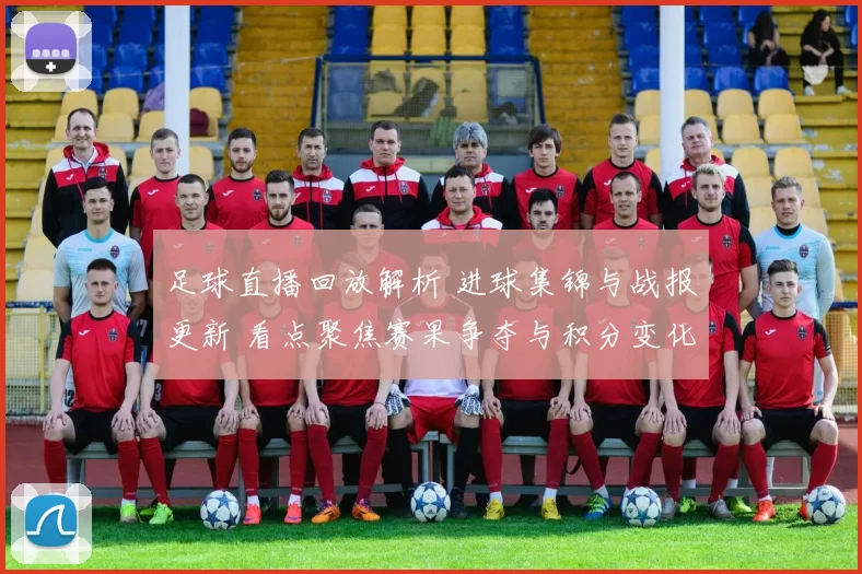 足球直播回放解析 进球集锦与战报更新 看点聚焦赛果争夺与积分变化