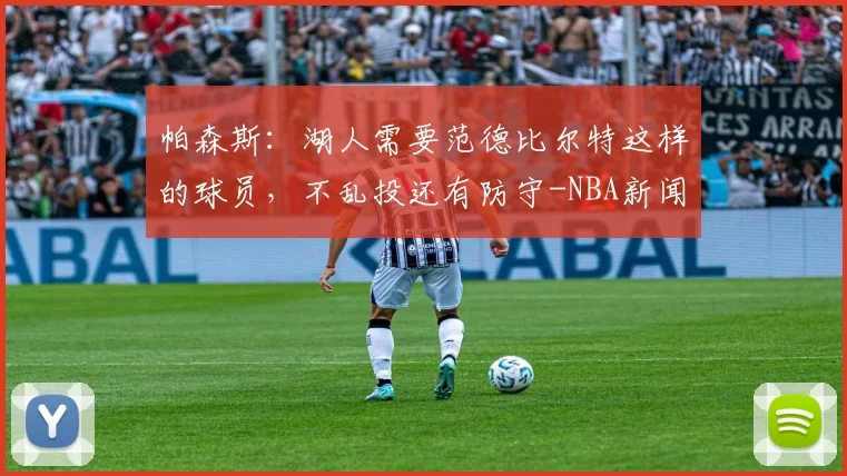 帕森斯：湖人需要范德比尔特这样的球员，不乱投还有防守-NBA新闻