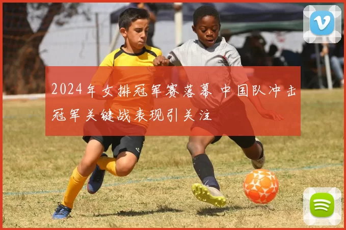 2024年女排冠军赛落幕 中国队冲击冠军关键战表现引关注