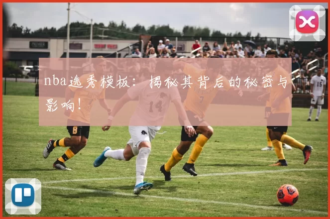 nba选秀模板：揭秘其背后的秘密与影响！