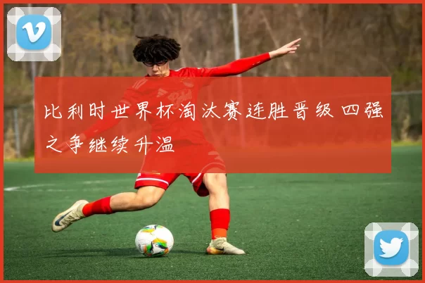 比利时世界杯淘汰赛连胜晋级 四强之争继续升温