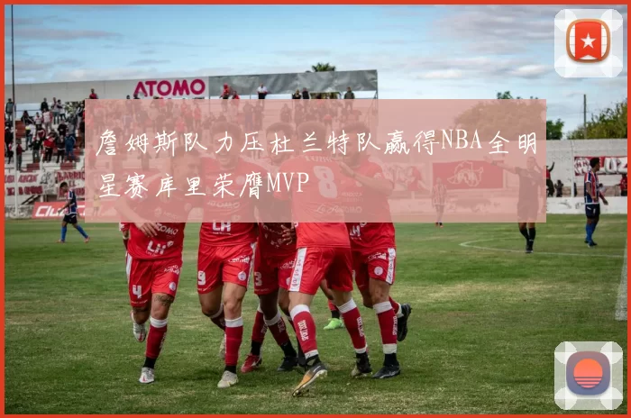 詹姆斯队力压杜兰特队赢得NBA全明星赛库里荣膺MVP