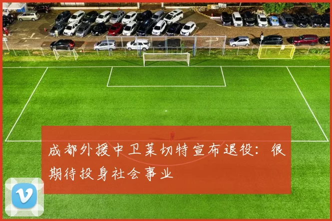 成都外援中卫莱切特宣布退役:很期待投身社会事业