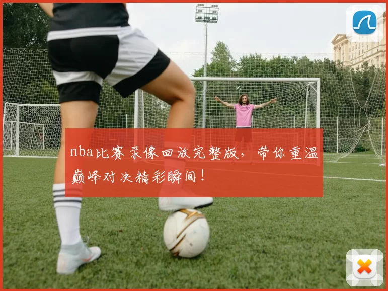 nba比赛录像回放完整版,带你重温巅峰对决精彩瞬间!