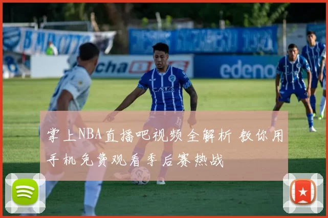 掌上NBA直播吧视频全解析 教你用手机免费观看季后赛热战