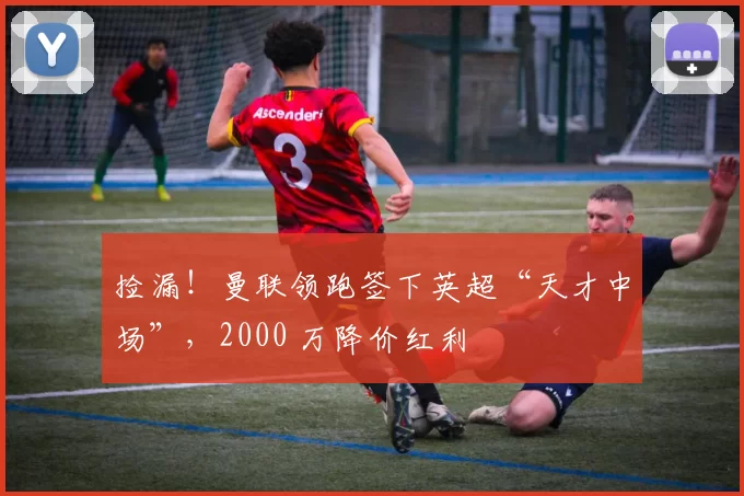 捡漏！曼联领跑签下英超“天才中场”，2000 万降价红利