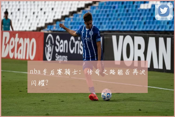 nba季后赛骑士:传奇之路能否再次闪耀?