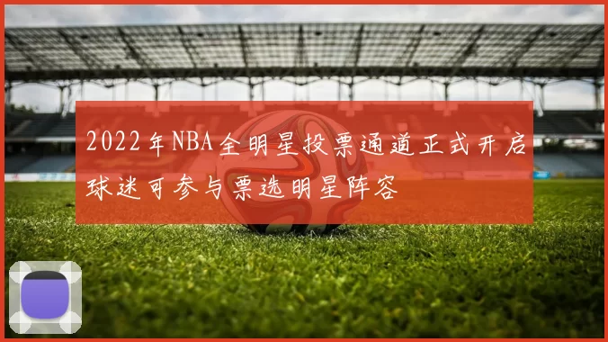 2022年NBA全明星投票通道正式开启球迷可参与票选明星阵容