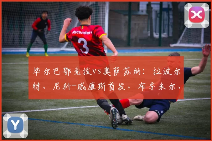 毕尔巴鄂竞技vs奥萨苏纳：拉波尔特、尼科-威廉斯首发，布季米尔、哈维-加兰出战