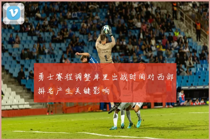 勇士赛程调整库里出战时间对西部排名产生关键影响