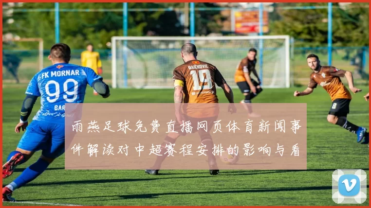 雨燕足球免费直播网页体育新闻事件解读对中超赛程安排的影响与看点