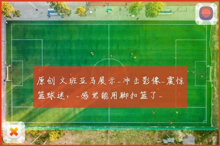 原创 文班亚马展示_冲击影像_震惊篮球迷，_感觉能用脚扣篮了_