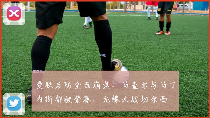 曼联后防全面崩盘！马奎尔与马丁内斯都被禁赛，无缘大战切尔西