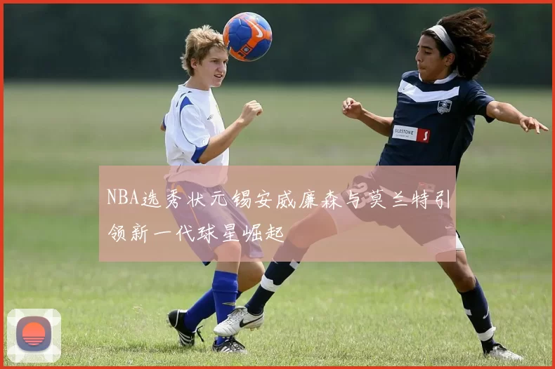 NBA选秀状元锡安威廉森与莫兰特引领新一代球星崛起