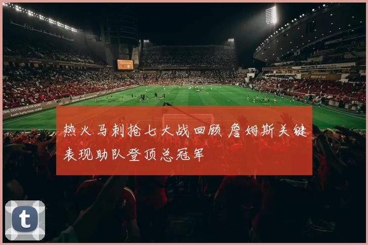 热火马刺抢七大战回顾 詹姆斯关键表现助队登顶总冠军