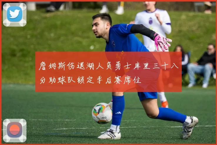 詹姆斯伤退湖人负勇士库里三十八分助球队锁定季后赛席位