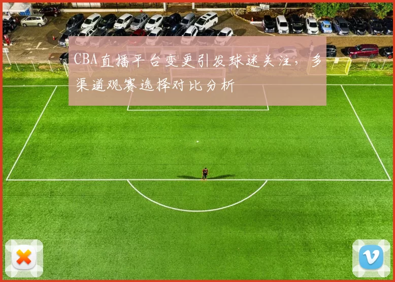 CBA直播平台变更引发球迷关注，多渠道观赛选择对比分析