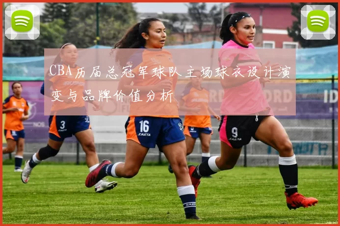 CBA历届总冠军球队主场球衣设计演变与品牌价值分析
