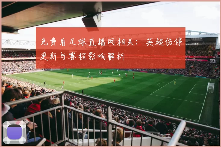 免费看足球直播网相关：英超伤停更新与赛程影响解析