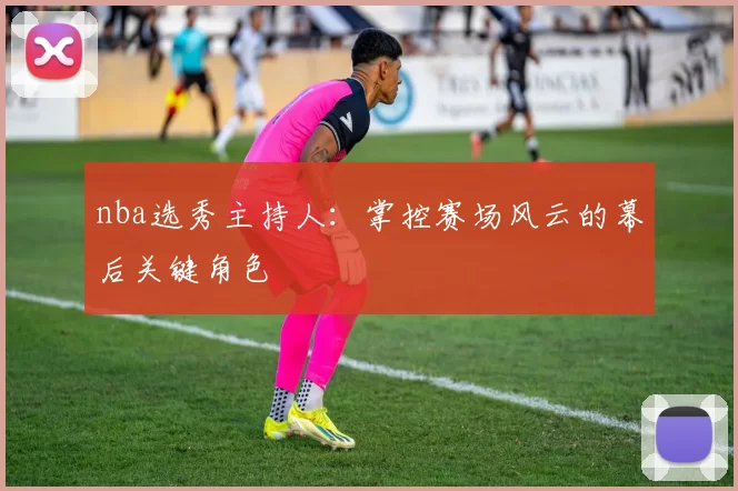 nba选秀主持人：掌控赛场风云的幕后关键角色