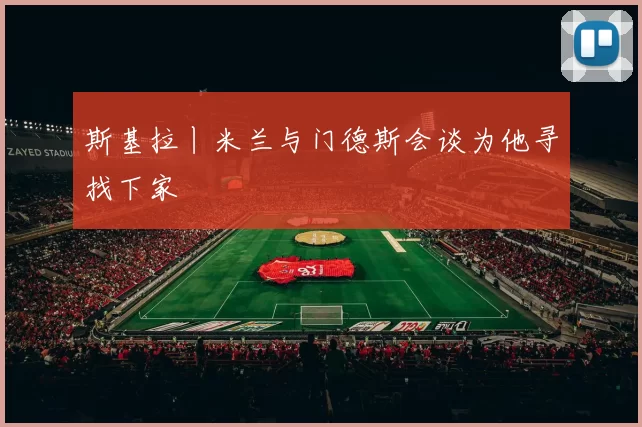斯基拉丨米兰与门德斯会谈为他寻找下家