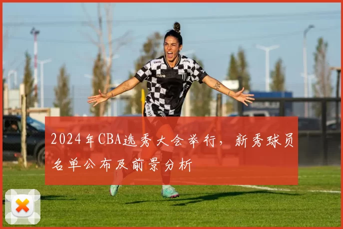 2024年CBA选秀大会举行，新秀球员名单公布及前景分析