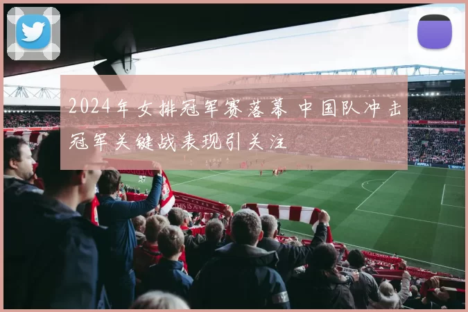 2024年女排冠军赛落幕 中国队冲击冠军关键战表现引关注